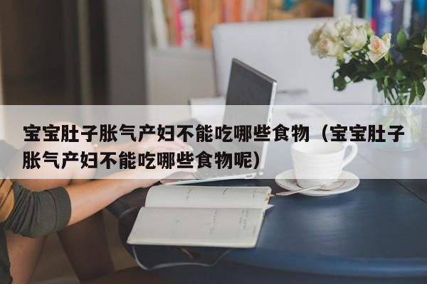 宝宝肚子胀气产妇不能吃哪些食物(宝宝肚子胀气产妇不能吃哪些食物呢)