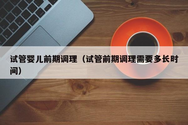 试管婴儿前期调理(试管前期调理需要多长时间)