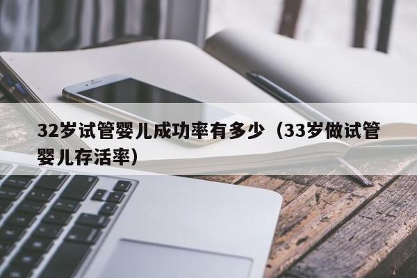 32岁试管婴儿成功率有多少(33岁做试管婴儿存活率)