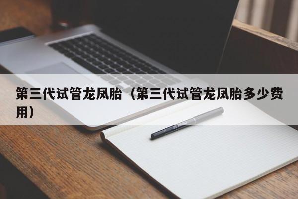 第三代试管龙凤胎(第三代试管龙凤胎多少费用)