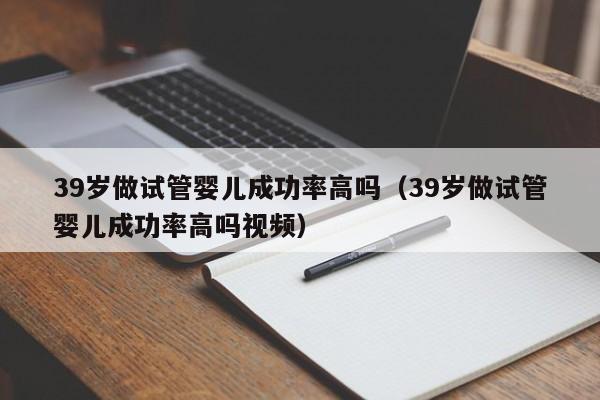 39岁做试管婴儿成功率高吗(39岁做试管婴儿成功率高吗视频)