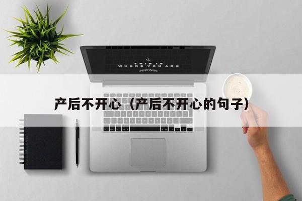 产后不开心(产后不开心的句子)