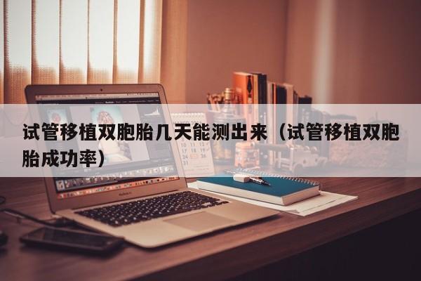 试管移植双胞胎几天能测出来(试管移植双胞胎成功率)