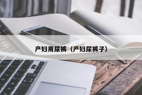 产妇用尿裤(产妇尿裤子)