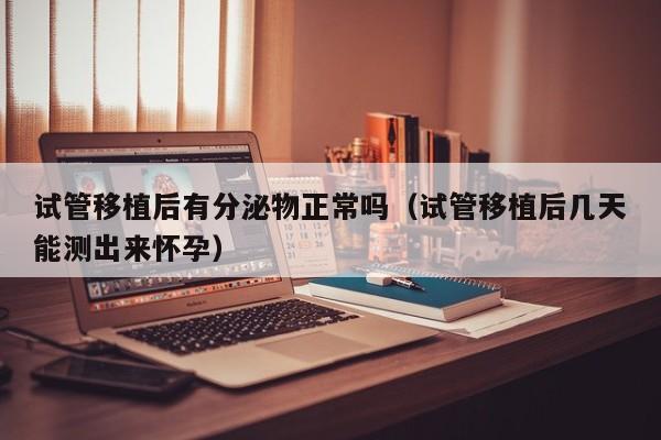 试管移植后有分泌物正常吗(试管移植后几天能测出来怀孕)