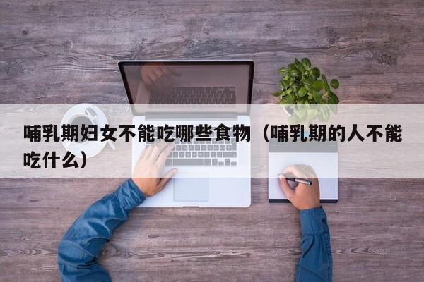哺乳期妇女不能吃哪些食物(哺乳期的人不能吃什么)