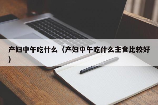 产妇中午吃什么(产妇中午吃什么主食比较好)