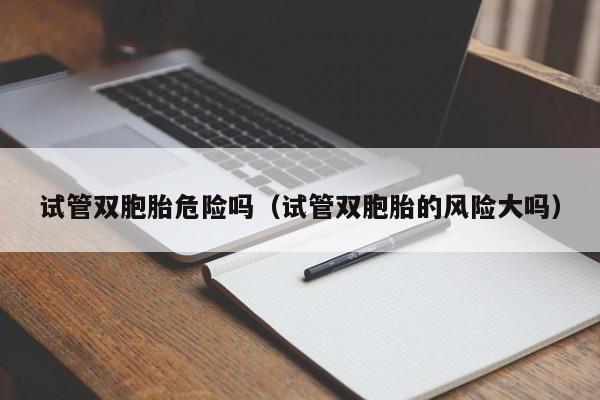 试管双胞胎危险吗(试管双胞胎的风险大吗)