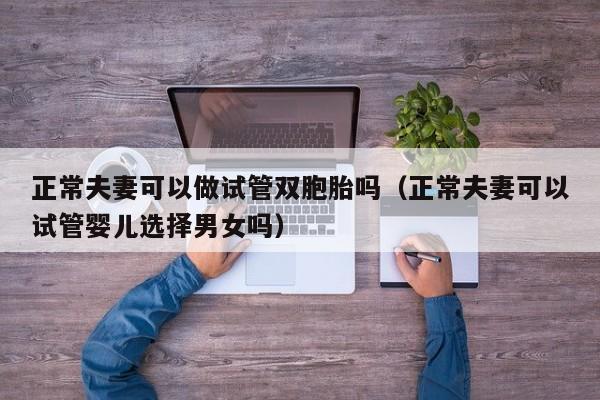 正常夫妻可以做试管双胞胎吗(正常夫妻可以试管婴儿选择男女吗)