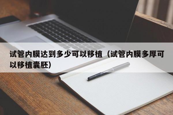 试管内膜达到多少可以移植(试管内膜多厚可以移植囊胚)