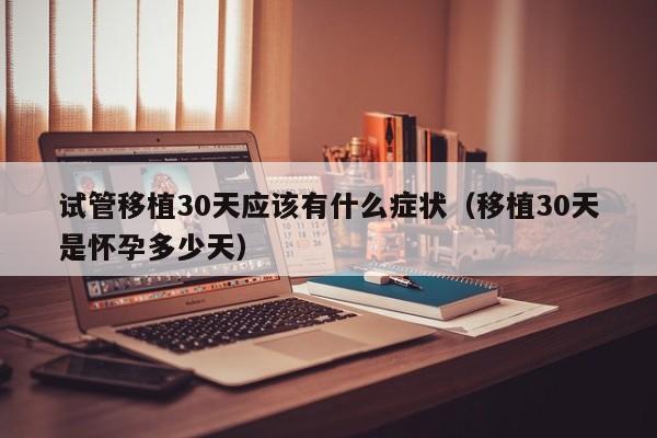 试管移植30天应该有什么症状(移植30天是怀孕多少天)