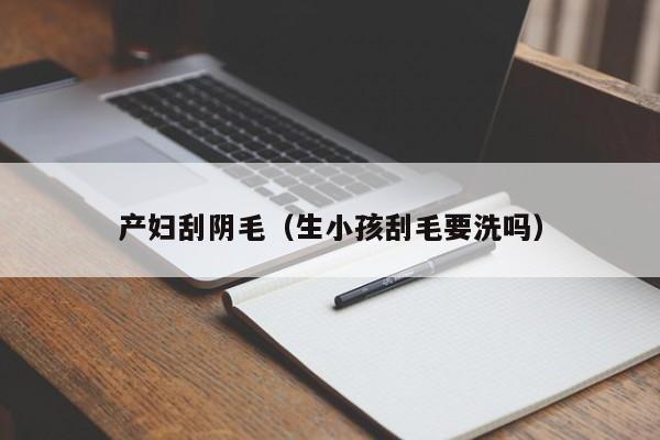产妇刮阴毛(生小孩刮毛要洗吗)