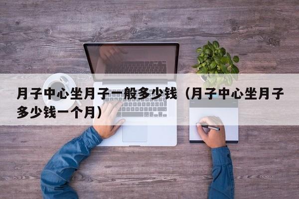 月子中心坐月子一般多少钱(月子中心坐月子多少钱一个月)