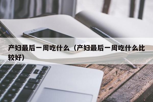 产妇最后一周吃什么(产妇最后一周吃什么比较好)