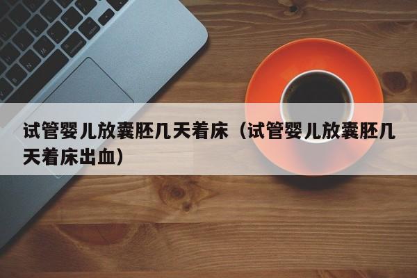 试管婴儿放囊胚几天着床(试管婴儿放囊胚几天着床出血)