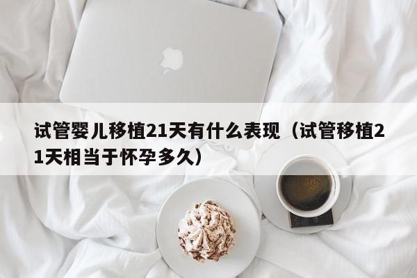 试管婴儿移植21天有什么表现(试管移植21天相当于怀孕多久)