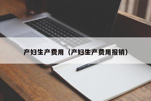 产妇生产费用(产妇生产费用报销)