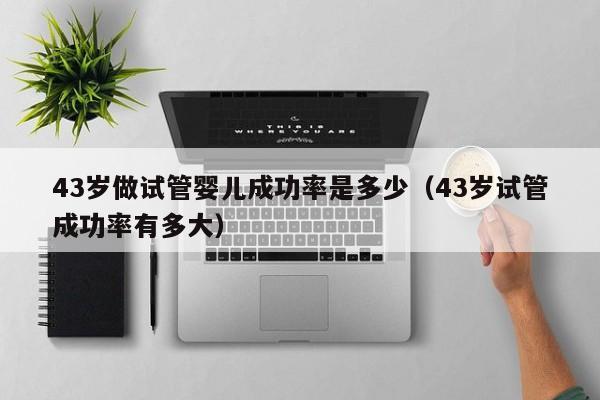 43岁做试管婴儿成功率是多少(43岁试管成功率有多大)