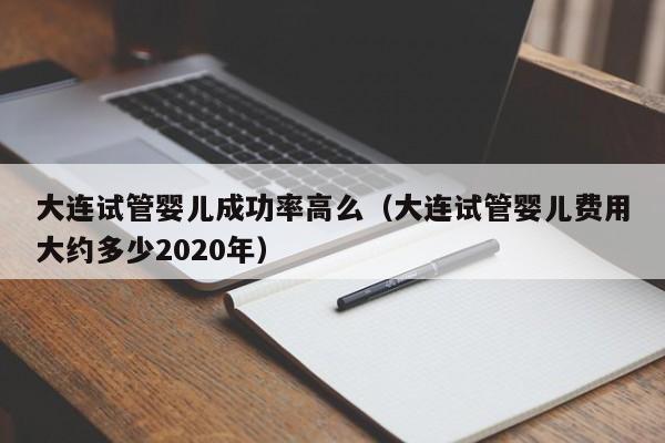 大连试管婴儿成功率高么(大连试管婴儿费用大约多少2020年)