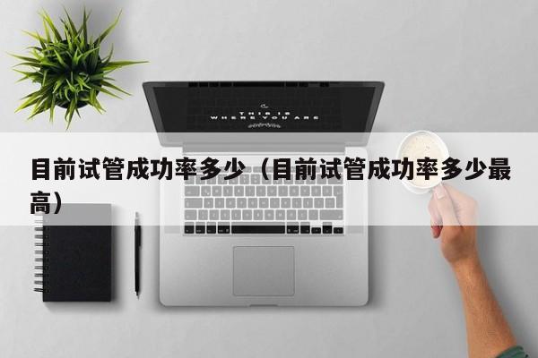 目前试管成功率多少(目前试管成功率多少最高)