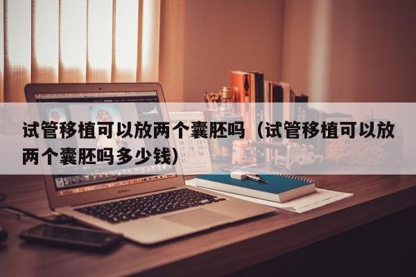 试管移植可以放两个囊胚吗(试管移植可以放两个囊胚吗多少钱)