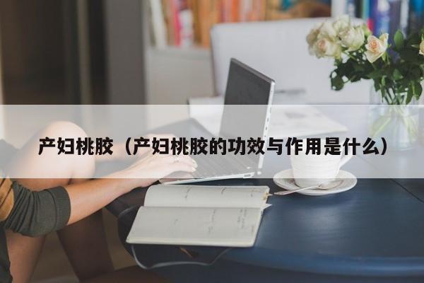 产妇桃胶(产妇桃胶的功效与作用是什么)
