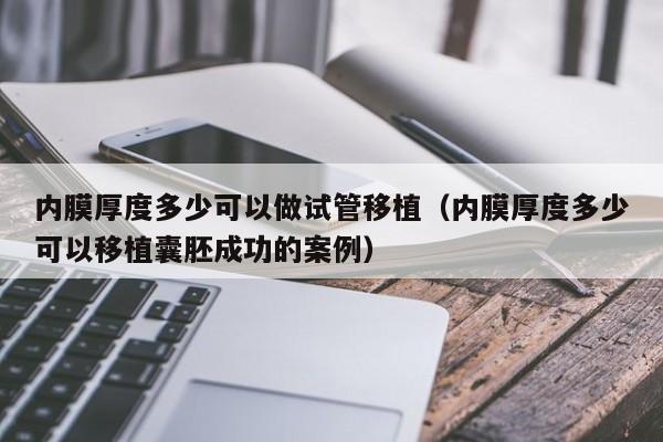 内膜厚度多少可以做试管移植(内膜厚度多少可以移植囊胚成功的案例)