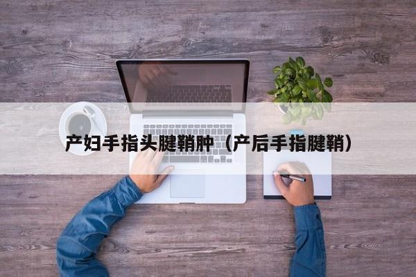 产妇手指头腱鞘肿(产后手指腱鞘)