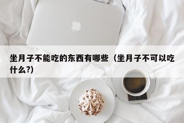坐月子不能吃的东西有哪些(坐月子不可以吃什么?)