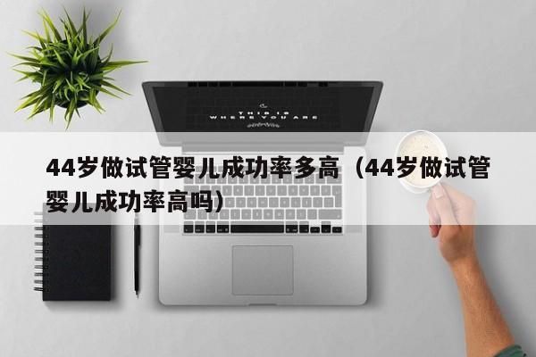 44岁做试管婴儿成功率多高(44岁做试管婴儿成功率高吗)