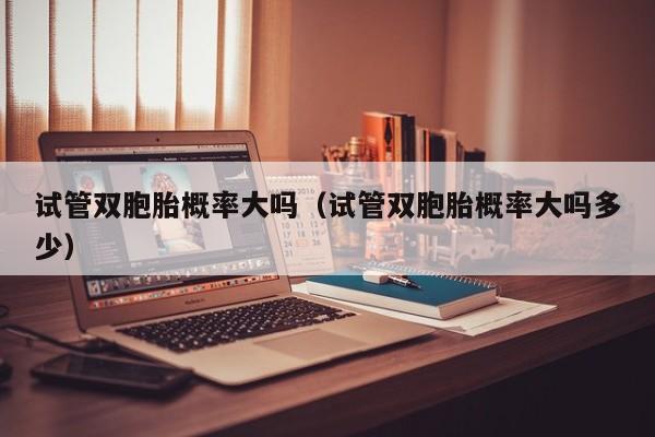 试管双胞胎概率大吗(试管双胞胎概率大吗多少)