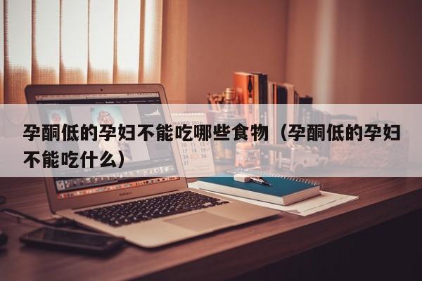 孕酮低的孕妇不能吃哪些食物(孕酮低的孕妇不能吃什么)