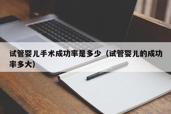 试管婴儿手术成功率是多少(试管婴儿的成功率多大)