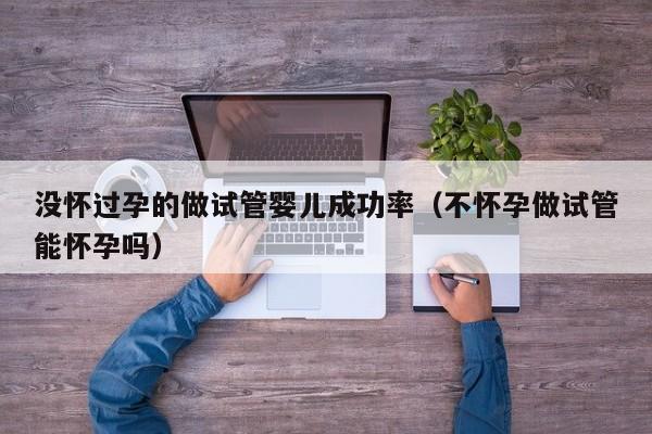 没怀过孕的做试管婴儿成功率（不怀孕做试管能怀孕吗）