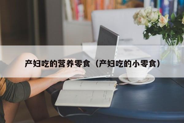 产妇吃的营养零食（产妇吃的小零食）