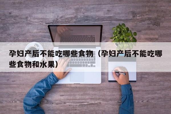 孕妇产后不能吃哪些食物（孕妇产后不能吃哪些食物和水果）
