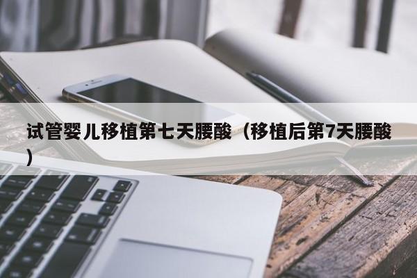 试管婴儿移植第七天腰酸（移植后第7天腰酸）