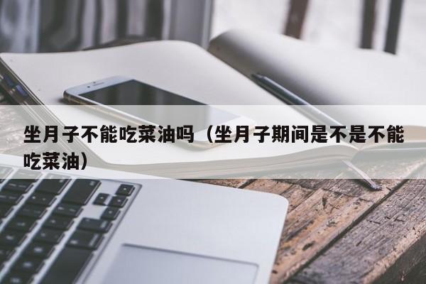 坐月子不能吃菜油吗（坐月子期间是不是不能吃菜油）