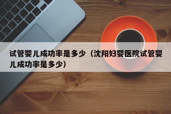 试管婴儿成功率是多少（沈阳妇婴医院试管婴儿成功率是多少）