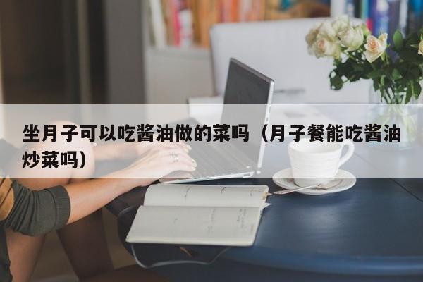 坐月子可以吃酱油做的菜吗（月子餐能吃酱油炒菜吗）
